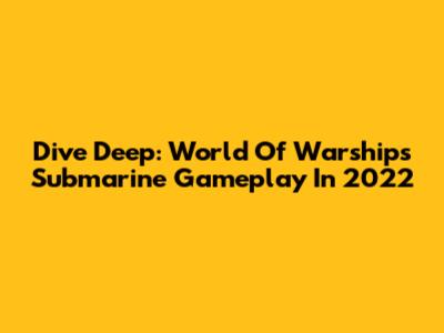 Dive Deep: World Of Warships Submarine Gameplay In 2022