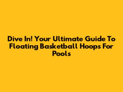 Dive In! Your Ultimate Guide To Floating Basketball Hoops For Pools