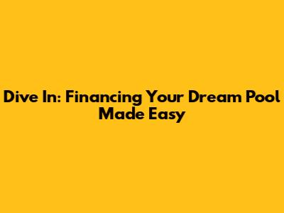 Dive In: Financing Your Dream Pool Made Easy