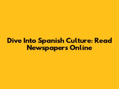 Dive Into Spanish Culture: Read Newspapers Online