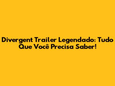 Divergent Trailer Legendado: Tudo Que Você Precisa Saber!