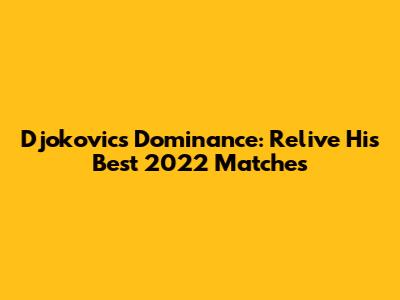 Djokovic's Dominance: Relive His Best 2022 Matches