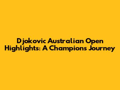 Djokovic Australian Open Highlights: A Champion's Journey