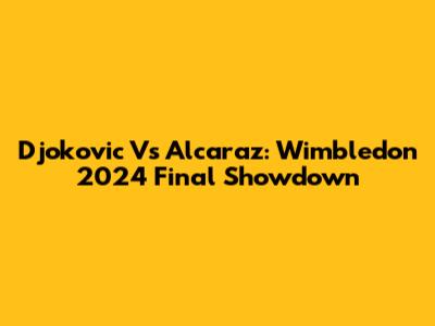 Djokovic Vs Alcaraz: Wimbledon 2024 Final Showdown