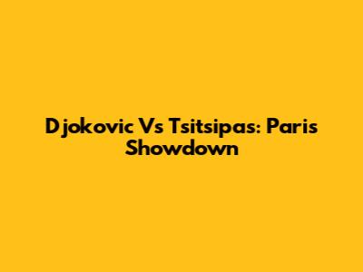 Djokovic Vs Tsitsipas: Paris Showdown