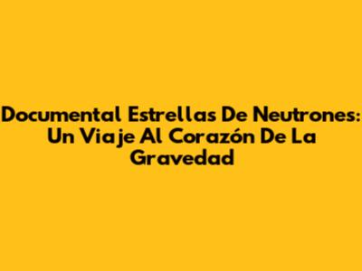 Documental Estrellas De Neutrones: Un Viaje Al Corazón De La Gravedad