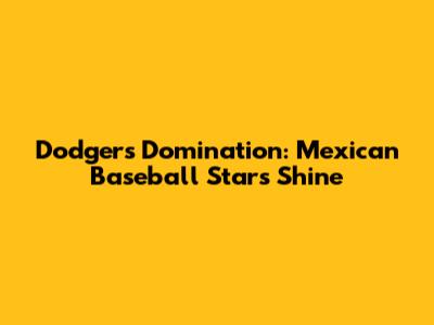 Dodgers Domination: Mexican Baseball Stars Shine