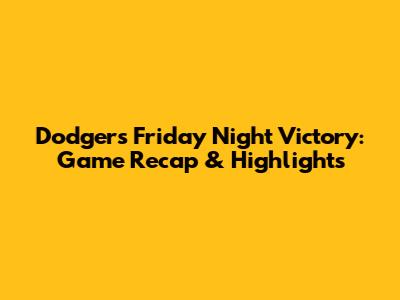 Dodgers Friday Night Victory: Game Recap & Highlights