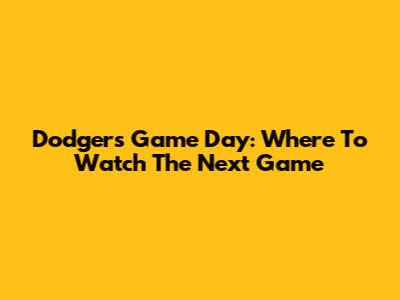 Dodgers Game Day: Where To Watch The Next Game