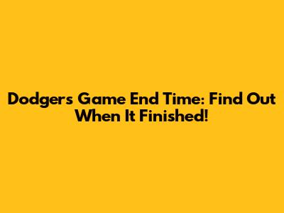 Dodgers Game End Time: Find Out When It Finished!