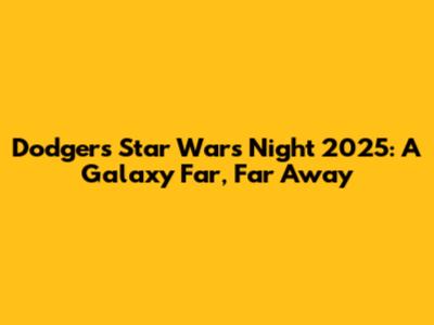 Dodgers Star Wars Night 2025: A Galaxy Far, Far Away