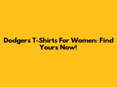 Dodgers T-Shirts For Women: Find Yours Now!