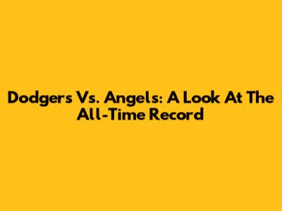 Dodgers Vs. Angels: A Look At The All-Time Record