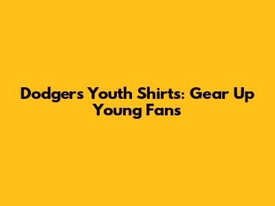Dodgers Youth Shirts: Gear Up Young Fans