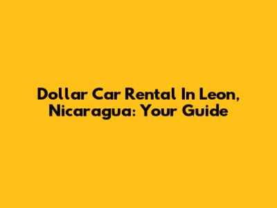 Dollar Car Rental In Leon, Nicaragua: Your Guide