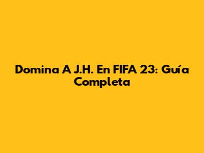 Domina A J.H. En FIFA 23: Guía Completa