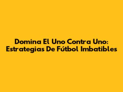 Domina El Uno Contra Uno: Estrategias De Fútbol Imbatibles