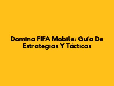 Domina FIFA Mobile: Guía De Estrategias Y Tácticas
