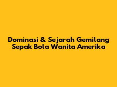 Dominasi & Sejarah Gemilang Sepak Bola Wanita Amerika