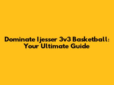 Dominate Ijesser 3v3 Basketball: Your Ultimate Guide