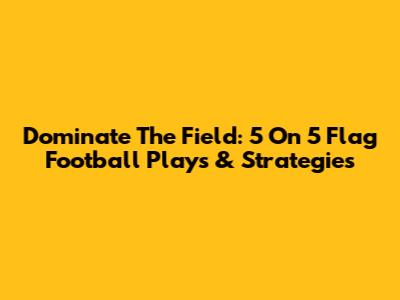 Dominate The Field: 5 On 5 Flag Football Plays & Strategies