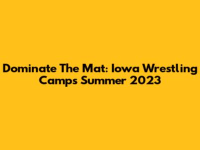 Dominate The Mat: Iowa Wrestling Camps Summer 2023
