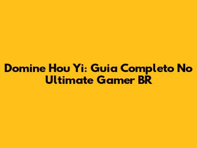 Domine Hou Yi: Guia Completo No Ultimate Gamer BR