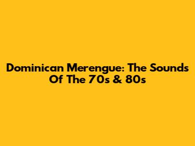 Dominican Merengue: The Sounds Of The 70s & 80s
