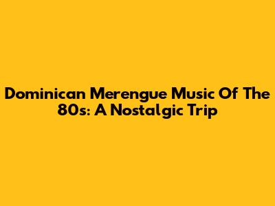 Dominican Merengue Music Of The 80s: A Nostalgic Trip