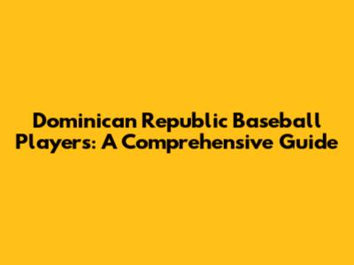 Dominican Republic Baseball Players: A Comprehensive Guide