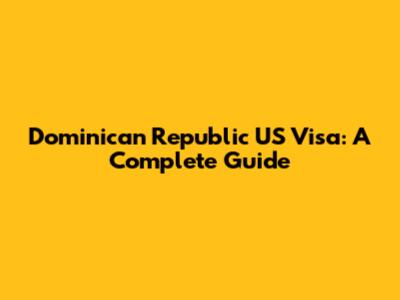 Dominican Republic US Visa: A Complete Guide
