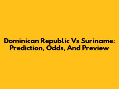 Dominican Republic Vs Suriname: Prediction, Odds, And Preview