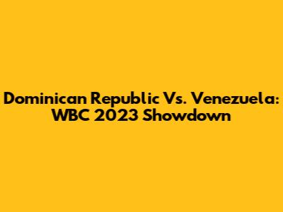 Dominican Republic Vs. Venezuela: WBC 2023 Showdown