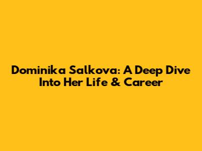 Dominika Salkova: A Deep Dive Into Her Life & Career