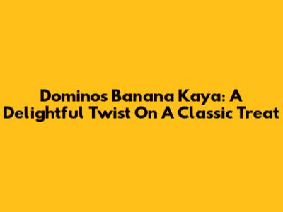 Domino's Banana Kaya: A Delightful Twist On A Classic Treat