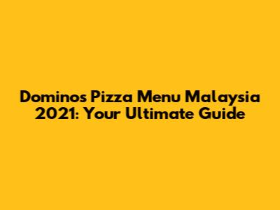 Domino's Pizza Menu Malaysia 2021: Your Ultimate Guide