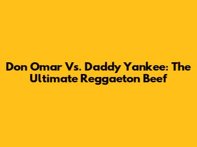 Don Omar Vs. Daddy Yankee: The Ultimate Reggaeton Beef
