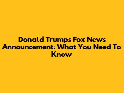 Donald Trump's Fox News Announcement: What You Need To Know