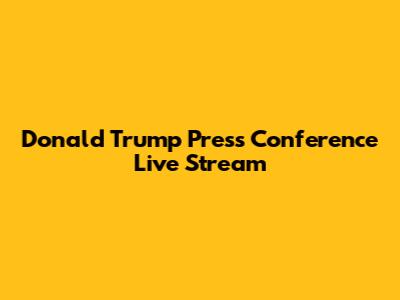 Donald Trump Press Conference Live Stream
