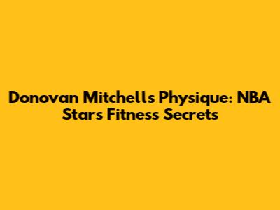 Donovan Mitchell's Physique: NBA Star's Fitness Secrets