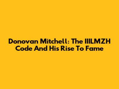 Donovan Mitchell: The IIILMZH Code And His Rise To Fame