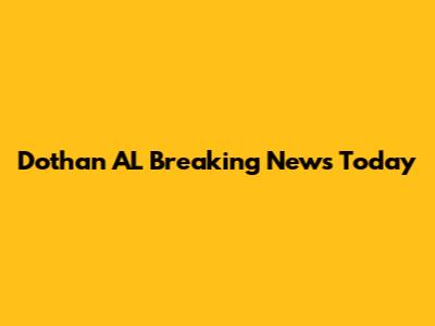 Dothan AL Breaking News Today