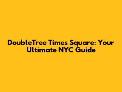 DoubleTree Times Square: Your Ultimate NYC Guide