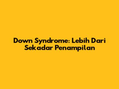 Down Syndrome: Lebih Dari Sekadar Penampilan
