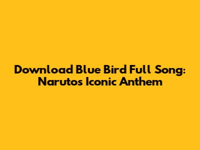 Download 'Blue Bird' Full Song: Naruto's Iconic Anthem