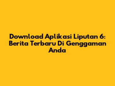 Download Aplikasi Liputan 6: Berita Terbaru Di Genggaman Anda
