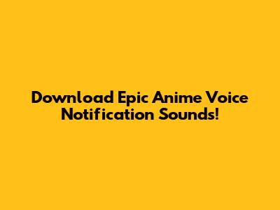 Download Epic Anime Voice Notification Sounds!