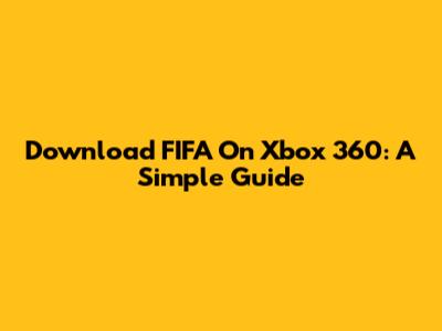 Download FIFA On Xbox 360: A Simple Guide