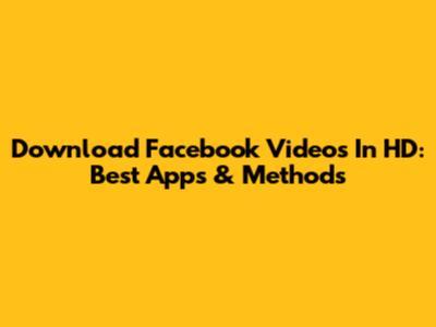Download Facebook Videos In HD: Best Apps & Methods