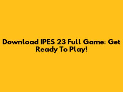 Download IPES 23 Full Game: Get Ready To Play!